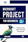 Microsoft Project for Beginners: A Step-by-Step Guide to Project Management