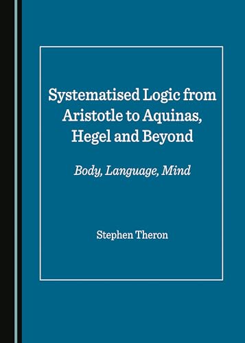 Systematised Logic from Aristotle to Aquinas, Hegel and Beyond: Body, Language, Mind (Hardcover)