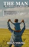 The Man, His Message & Motives: A Christian Man’s Guide To Rejecting Passivity, Embracing Purpose, And Leading with Love