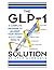The GLP-1 Solution: A Complete Program to Maximize Your Weight and Fat Loss Results