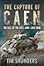 The Capture of Caen The Fall of the City, June–July 1944 by Tim Saunders