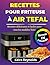 Recettes Pour Friteuse À Air Tefal: Recettes délicieuses et faciles pour tous les modèles Tefal (French Edition)