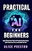 Practical AI for Beginners: Learn Generative AI Tools & Prompts the Easy Way to Spark Ideas, Save Time & Simplify Life