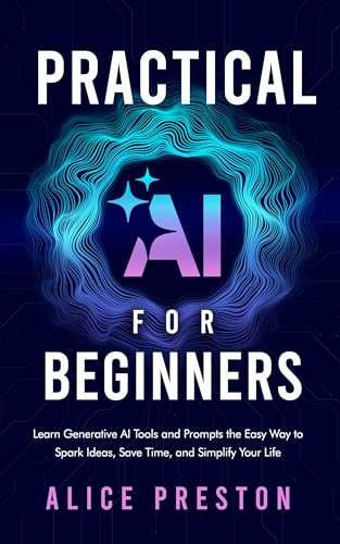 Practical AI for Beginners: Learn Generative AI Tools & Prompts the Easy Way to Spark Ideas, Save Time & Simplify Life (Kindle Edition)