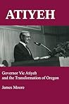 ATIYEH: Governor Vic Atiyeh and the Transformation of Oregon ATIYEH: Governor Vic Atiyeh and the Transformation of Oregon