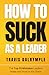 How To Suck As A Leader: The Top 15 Mistakes Leaders Make and How To Fix Them (The Leadership Toolkit Series)