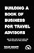 Building a Book of Business for Travel Advisors: How to Grow Your List of Clients and Create Millions in Travel Bookings (Successful Travel Advisor)
