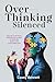 Overthinking Silenced: Reclaim Your Peace, Freedom, and Clarity by Quieting Anxiety and Overcoming Fear