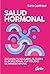 Salud hormonal: Recupera tu equilibrio, el sueño, el deseo sexual y la vitalidad de manera natural
