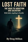 Lost faith the road to addiction and the path to salvation: With Faith, Anything Is Possible Lost faith the road to addiction and the path to salvation: With Faith, Anything Is Possible