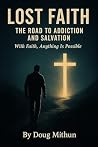 Lost faith the road to addiction and the path to salvation : With Faith, Anything Is Possible Lost faith the road to addiction and the path to salvation : With Faith, Anything Is Possible