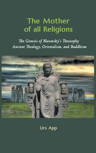 The Mother of All Religions: The Genesis of Blavatsky's Theosophy: Ancient Theology, Orientalism, and Buddhism (East-West Discovery)