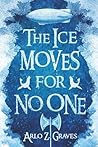 The Ice Moves for No One by Arlo Z. Graves