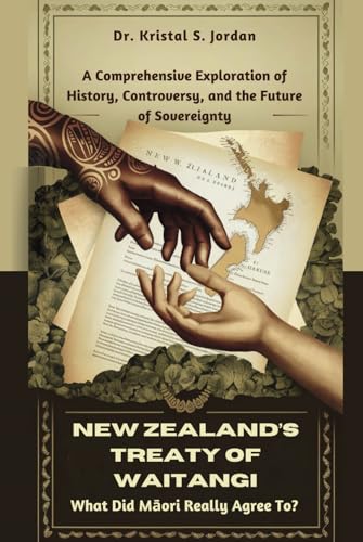 NEW ZEALAND’S TREATY OF WAITANGI: What Did Māori Really Agree To?: A Comprehensive Exploration of History, Controversy, and the Future of Sovereignty (Hardcover)