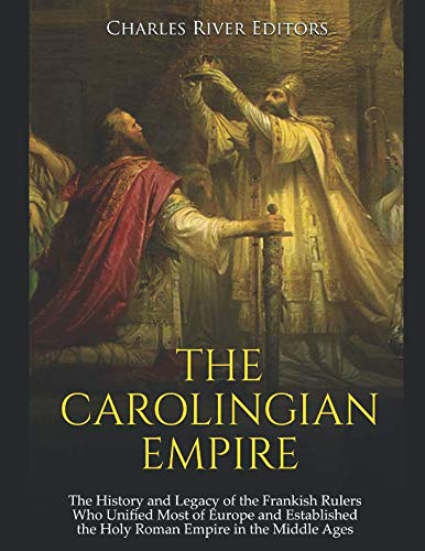 The Carolingian Empire: The History and Legacy of the Frankish Rulers Who Unified Most of Europe and Established the Holy Roman Empire in the Middle Ages (Kindle Edition)