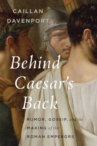 Behind Caesar's Back: Rumor, Gossip, and the Making of the Roman Emperors (Hardcover)