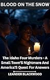 Blood On The Snow: The Idaho Four Murders - A Small Town'S Nightmare And America'S Quest For Answers