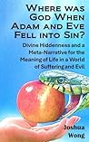 Where was God when Adam and Eve fell into sin?: Divine hiddenness in Eden and a Meta-Narrative for the Meaning of Life in a World of Evil and Suffering Where was God when Adam and Eve fell into sin?: Divine hiddenness in Eden and a Meta-Narrative for the Meaning of Life in a World of Evil and Suffering