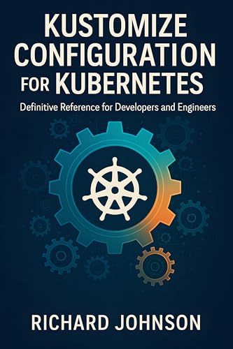 Kustomize Configuration for Kubernetes: Definitive Reference for Developers and Engineers (Kindle Edition)