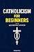 Catholicism for Beginners: Everything a Young Catholic Needs to Know, In Simple Terms, With Questions and Answers. In Accordance With the Teachings of the Catechism of the Church.