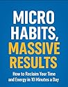 Micro Habits, Massive Results: How to Reclaim Your Time and Energy in 10 Minutes a Day