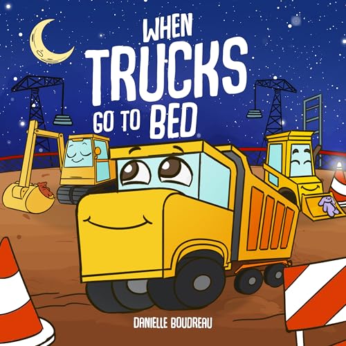 When Trucks Go To Bed: A Construction Vehicles Book for Kids About Bedtime To Help Children Overcome Nighttime Fears And Wind Down For Sleep (Big ... Trucks, Construction Vehicles and More! 2)
