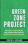 THE GREEN ZONE PROJECT: The No B.S. Playbook For Loan Officers Who Want to Build a Successful Business THE GREEN ZONE PROJECT: The No B.S. Playbook For Loan Officers Who Want to Build a Successful Business