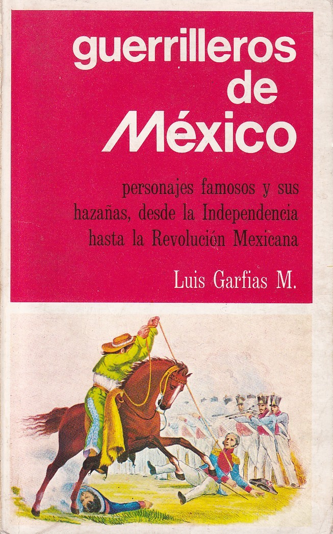Guerrilleros De Mexico. Personas Famosos y Sus Hazanas Desde La Independencia Hasta La Revolucion Mexicana