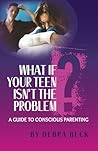 What If Your Teen Isn't The Problem: A Guide To Conscious Parenting What If Your Teen Isn't The Problem: A Guide To Conscious Parenting