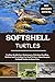SOFTSHELL TURTLES: Feeding, Health Care, Maintenance, Selecting, Handling, Habitat And Everything You Need To Know About Keeping Softshell Turtles As Home Pets.