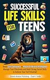 Successful Life Skills for Teens: Boost Self-Confidence to Master Emotional Intelligence, Manage Time Effectively, and Build Strong Social Skills to Achieve Your Full Potential