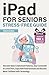 iPad For Seniors Stress-Free Guide: Discover Basic & Advanced Features, Stay Connected To Loved Ones, Enjoy New Entertainment And Become More Confident With Technology
