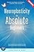 Neuroplasticity for Absolute Beginners:: Rewire Your Brain for Growth, Learning, and Success (How to Boost Memory, Overcome Limiting Beliefs, and Enhance Cognitive Function)