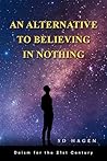 An Alternative to Believing in Nothing by S.D.  Hagen