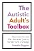 The Autistic Adult's Toolbox: Real Tools for Real Life-Because Just Try Harder Isn't a Strategy