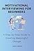 Motivational Interviewing for Beginners: A Step-by-Step Guide to Creating Meaningful Change