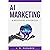AI Marketing - A Beginner's Handbook: Simplifying Marketing Processes with AI