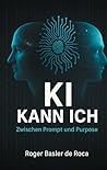 KI Kann ich: Zwischen Prompt und Purpose: Wie wir mit KI sinnvoller denken, arbeiten und wirken (German Edition)