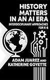 History Matters in an AI Era: Interdisciplinary Approaches for K-8 History Matters in an AI Era: Interdisciplinary Approaches for K-8