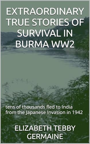 EXTRAORDINARY TRUE STORIES OF SURVIVAL IN BURMA WW2: tens of thousands fled to India from the Japanese Invasion in 1942 (Kindle Edition)