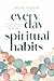 Everyday Spiritual Habits: Small, Simple Ways to Transform Your Faith, Starting Now