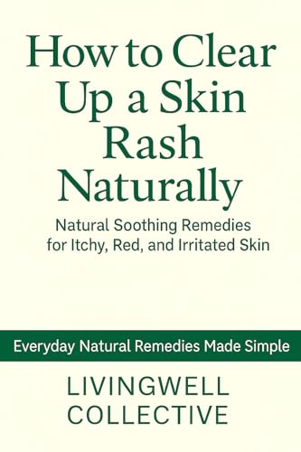 How to Clear Up a Skin Rash Naturally: Natural Soothing Remedies for Itchy, Red, and Irritated Skin (Everyday Natural Remedies Made Simple)