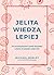 Jelita wiedzą lepiej. Jak zrewolucjonizować sposób odżywiania i zmienić od wewnątrz swoje ciało