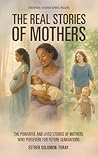 The Real Stories of Mothers: The Powerful and Lived Stories of Mothers who Persevere for Future Generations!