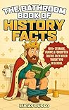 The Bathroom Book of History Facts: 1091+ Strange, Funny & Forgotten Truths They Never Taught You In School! (The Ultimate Gag Gift)