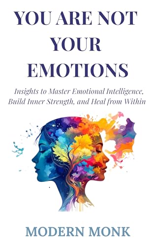 You Are Not Your Emotions: Insights to Master Emotional Intelligence, Build Inner Strength, and Heal from Within (Personal Transformation Book 1)