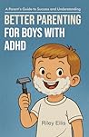 Better Parenting for Boys with ADHD: A Parent's Guide to Success and Understanding (Real Life with ADHD)