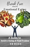 Break Free From Emotional Eating by S.B. Wade