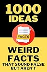 1000 Ideas: Weird Facts That Sound Fake but Aren’t: So Weird, They Have to Be True. (1000 Ideas Books) 1000 Ideas: Weird Facts That Sound Fake but Aren’t: So Weird, They Have to Be True. (1000 Ideas Books)