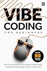 Vibe Coding for Beginners: How to use AI and LLMs to create apps, websites and amazing technology without writing code (AI Coding) Vibe Coding for Beginners: How to use AI and LLMs to create apps, websites and amazing technology without writing code (AI Coding)